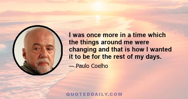 I was once more in a time which the things around me were changing and that is how I wanted it to be for the rest of my days.