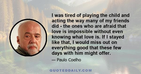 I was tired of playing the child and acting the way many of my friends did - the ones who are afraid that love is impossible without even knowing what love is. If I stayed like that, I would miss out on everything good