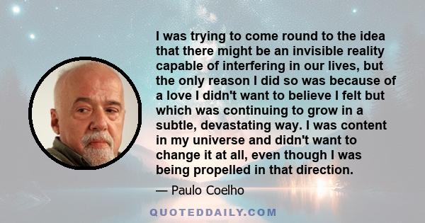 I was trying to come round to the idea that there might be an invisible reality capable of interfering in our lives, but the only reason I did so was because of a love I didn't want to believe I felt but which was