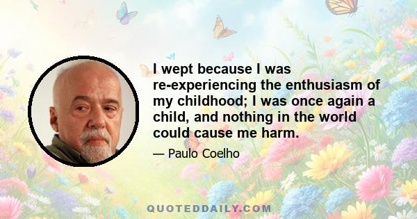 I wept because I was re-experiencing the enthusiasm of my childhood; I was once again a child, and nothing in the world could cause me harm.