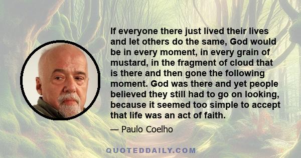 If everyone there just lived their lives and let others do the same, God would be in every moment, in every grain of mustard, in the fragment of cloud that is there and then gone the following moment. God was there and