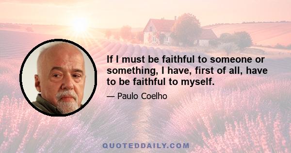 If I must be faithful to someone or something, I have, first of all, have to be faithful to myself.