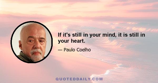 If it's still in your mind, it is still in your heart.