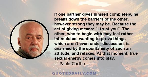 If one partner gives himself completely, he breaks down the barriers of the other, however strong they may be. Because the act of giving means: I trust you. The other, who to begin with may feel rather intimidated,