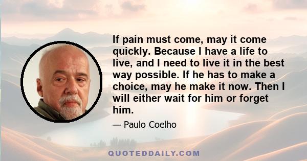 If pain must come, may it come quickly. Because I have a life to live, and I need to live it in the best way possible. If he has to make a choice, may he make it now. Then I will either wait for him or forget him.