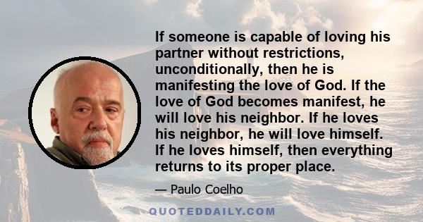 If someone is capable of loving his partner without restrictions, unconditionally, then he is manifesting the love of God. If the love of God becomes manifest, he will love his neighbor. If he loves his neighbor, he