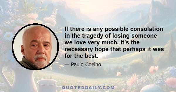 If there is any possible consolation in the tragedy of losing someone we love very much, it's the necessary hope that perhaps it was for the best.