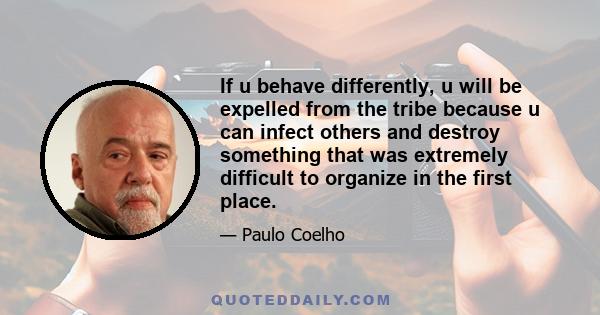 If u behave differently, u will be expelled from the tribe because u can infect others and destroy something that was extremely difficult to organize in the first place.