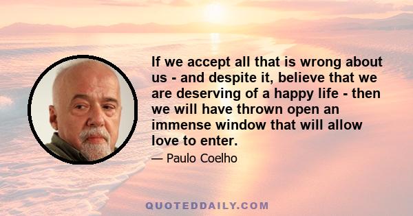 If we accept all that is wrong about us - and despite it, believe that we are deserving of a happy life - then we will have thrown open an immense window that will allow love to enter.