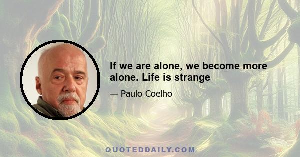 If we are alone, we become more alone. Life is strange