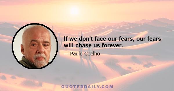 If we don't face our fears, our fears will chase us forever.