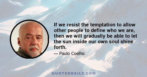 If we resist the temptation to allow other people to define who we are, then we will gradually be able to let the sun inside our own soul shine forth.