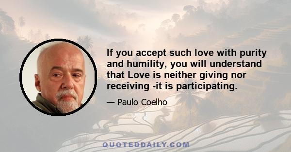 If you accept such love with purity and humility, you will understand that Love is neither giving nor receiving -it is participating.