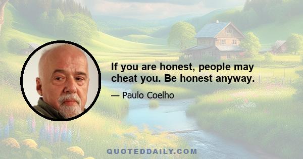 If you are honest, people may cheat you. Be honest anyway.