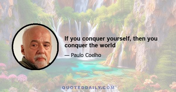 If you conquer yourself, then you conquer the world