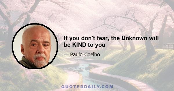 If you don't fear, the Unknown will be KIND to you