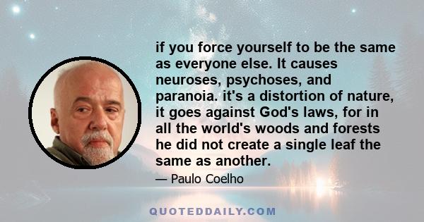 if you force yourself to be the same as everyone else. It causes neuroses, psychoses, and paranoia. it's a distortion of nature, it goes against God's laws, for in all the world's woods and forests he did not create a