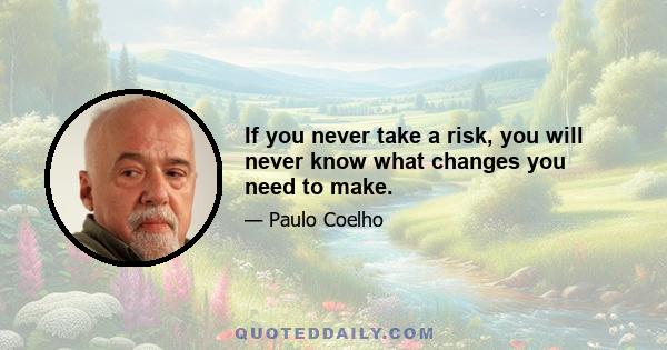 If you never take a risk, you will never know what changes you need to make.