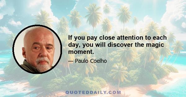 If you pay close attention to each day, you will discover the magic moment.