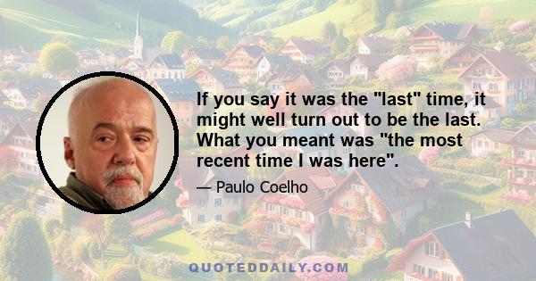 If you say it was the last time, it might well turn out to be the last. What you meant was the most recent time I was here.