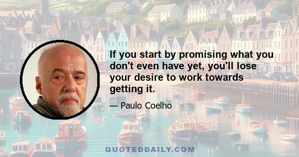 If you start by promising what you don't even have yet, you'll lose your desire to work towards getting it.