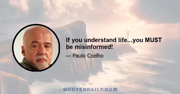 If you understand life...you MUST be misinformed!