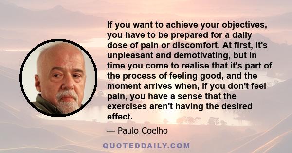 If you want to achieve your objectives, you have to be prepared for a daily dose of pain or discomfort. At first, it's unpleasant and demotivating, but in time you come to realise that it's part of the process of