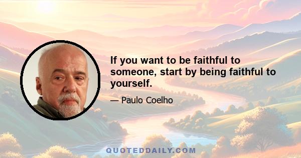 If you want to be faithful to someone, start by being faithful to yourself.