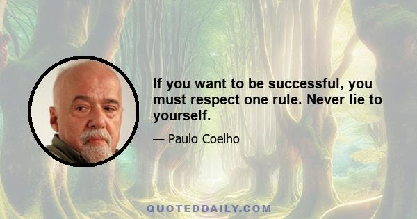 If you want to be successful, you must respect one rule. Never lie to yourself.