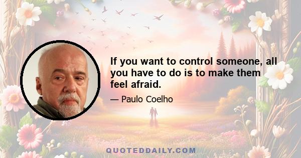 If you want to control someone, all you have to do is to make them feel afraid.