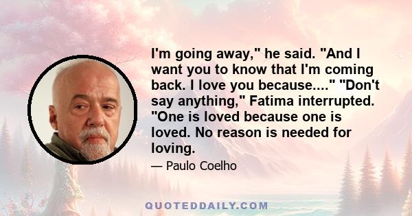 I'm going away, he said. And I want you to know that I'm coming back. I love you because.... Don't say anything, Fatima interrupted. One is loved because one is loved. No reason is needed for loving.