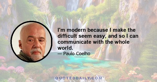 I'm modern because I make the difficult seem easy, and so I can communicate with the whole world.