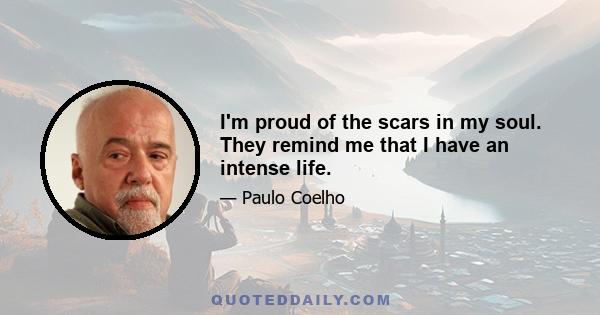 I'm proud of the scars in my soul. They remind me that I have an intense life.