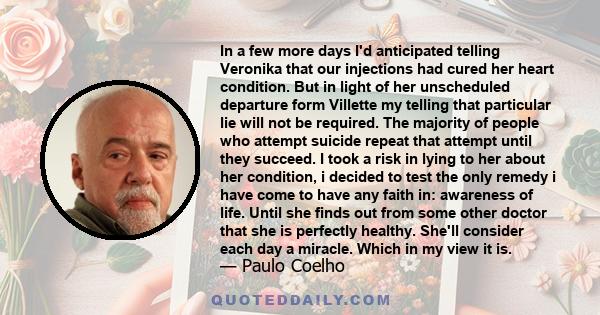 In a few more days I'd anticipated telling Veronika that our injections had cured her heart condition. But in light of her unscheduled departure form Villette my telling that particular lie will not be required. The