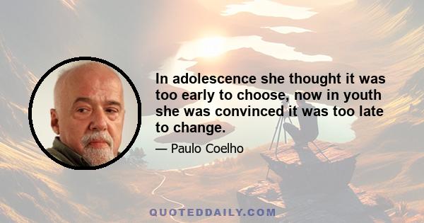 In adolescence she thought it was too early to choose, now in youth she was convinced it was too late to change.