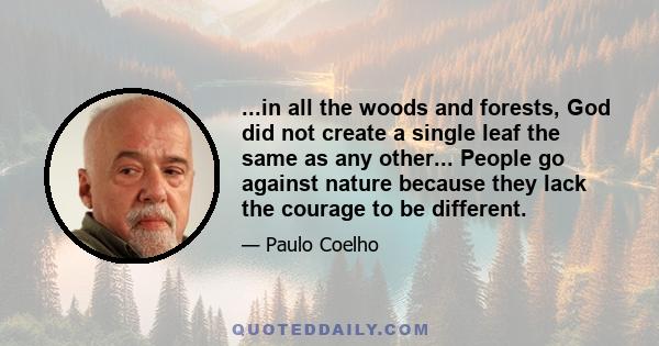 ...in all the woods and forests, God did not create a single leaf the same as any other... People go against nature because they lack the courage to be different.