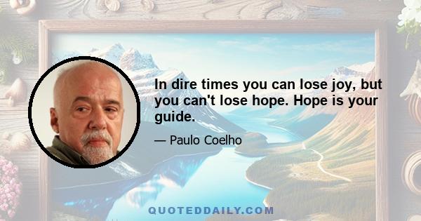 In dire times you can lose joy, but you can't lose hope. Hope is your guide.