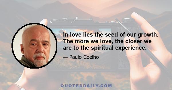 In love lies the seed of our growth. The more we love, the closer we are to the spiritual experience.