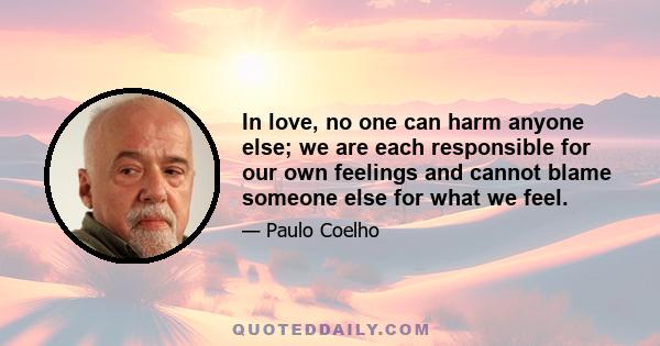 In love, no one can harm anyone else; we are each responsible for our own feelings and cannot blame someone else for what we feel.