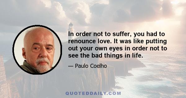 In order not to suffer, you had to renounce love. It was like putting out your own eyes in order not to see the bad things in life.