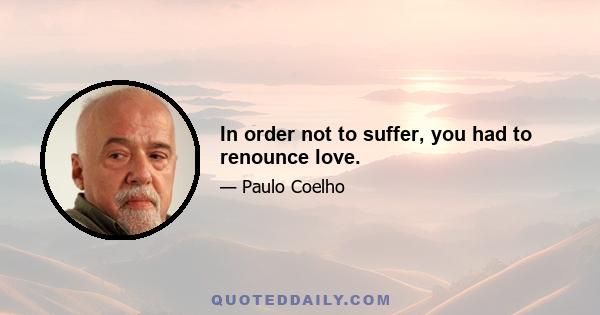 In order not to suffer, you had to renounce love.