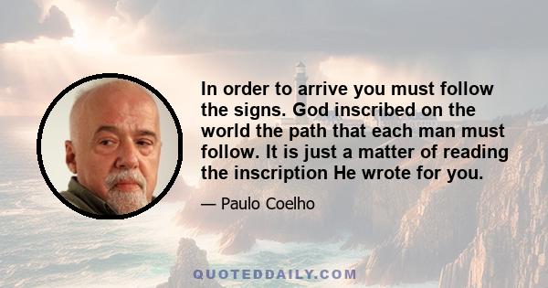 In order to arrive you must follow the signs. God inscribed on the world the path that each man must follow. It is just a matter of reading the inscription He wrote for you.