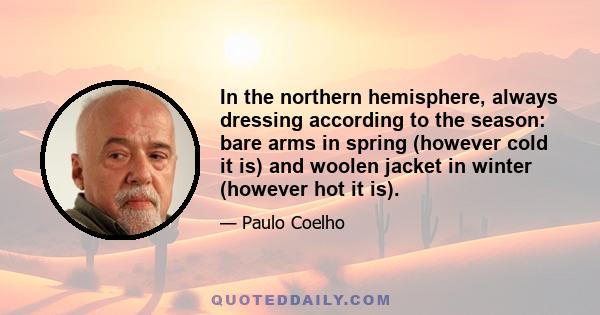 In the northern hemisphere, always dressing according to the season: bare arms in spring (however cold it is) and woolen jacket in winter (however hot it is).