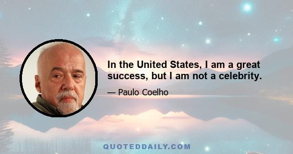 In the United States, I am a great success, but I am not a celebrity.