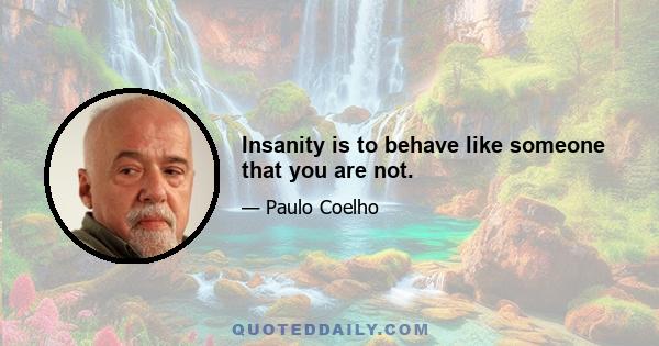 Insanity is to behave like someone that you are not.