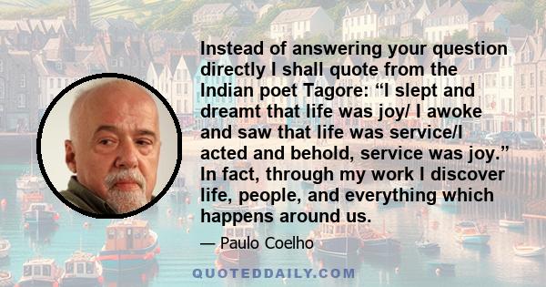 Instead of answering your question directly I shall quote from the Indian poet Tagore: “I slept and dreamt that life was joy/ I awoke and saw that life was service/I acted and behold, service was joy.” In fact, through