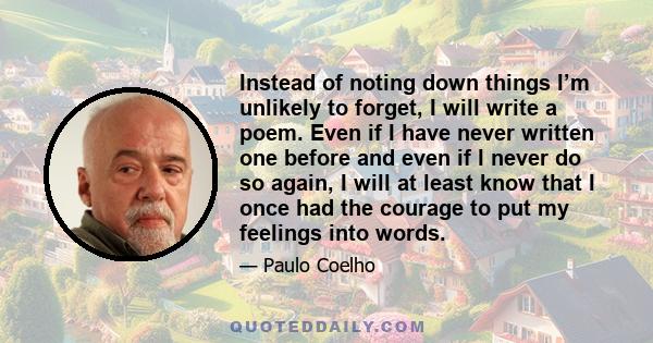 Instead of noting down things I’m unlikely to forget, I will write a poem. Even if I have never written one before and even if I never do so again, I will at least know that I once had the courage to put my feelings