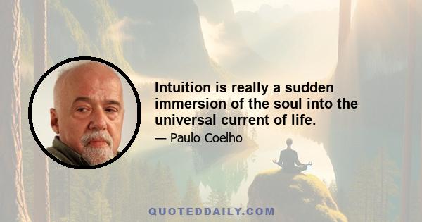 Intuition is really a sudden immersion of the soul into the universal current of life.