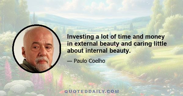 Investing a lot of time and money in external beauty and caring little about internal beauty.