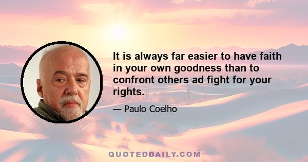 It is always far easier to have faith in your own goodness than to confront others ad fight for your rights.